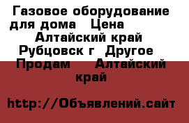 Газовое оборудование для дома › Цена ­ 1 000 - Алтайский край, Рубцовск г. Другое » Продам   . Алтайский край